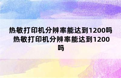 热敏打印机分辨率能达到1200吗 热敏打印机分辨率能达到1200吗